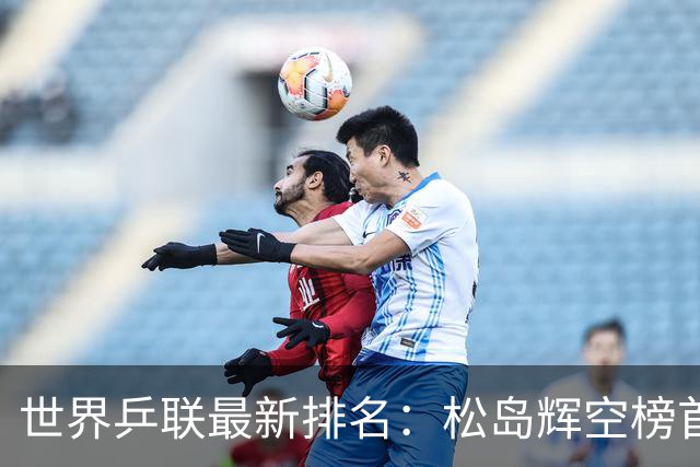 世界乒联最新排名：松岛辉空榜首王楚钦第5 王曼昱领跑女单